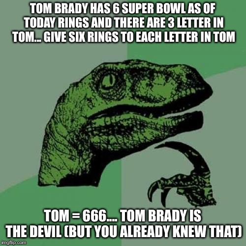 Philosoraptor Meme | TOM BRADY HAS 6 SUPER BOWL AS OF TODAY RINGS AND THERE ARE 3 LETTER IN TOM... GIVE SIX RINGS TO EACH LETTER IN TOM; TOM = 666.... TOM BRADY IS THE DEVIL (BUT YOU ALREADY KNEW THAT) | image tagged in memes,philosoraptor | made w/ Imgflip meme maker