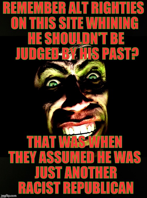 . | REMEMBER ALT RIGHTIES ON THIS SITE WHINING   HE SHOULDN'T BE      JUDGED BY HIS PAST? THAT WAS WHEN THEY ASSUMED HE WAS    JUST ANOTHER 
    | image tagged in g-man from half-life | made w/ Imgflip meme maker