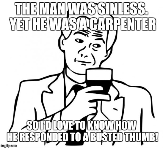 true story | THE MAN WAS SINLESS. YET HE WAS A CARPENTER SO I'D LOVE TO KNOW HOW HE RESPONDED TO A BUSTED THUMB! | image tagged in true story | made w/ Imgflip meme maker