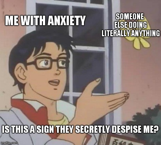 Is This A Pigeon Meme | ME WITH ANXIETY; SOMEONE ELSE DOING LITERALLY ANYTHING; IS THIS A SIGN THEY SECRETLY DESPISE ME? | image tagged in memes,is this a pigeon | made w/ Imgflip meme maker