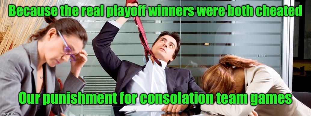 Because the real playoff winners were both cheated Our punishment for consolation team games | made w/ Imgflip meme maker