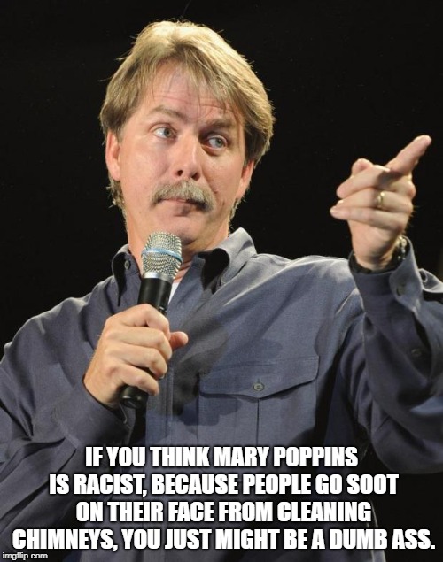 Jeff Foxworthy | IF YOU THINK MARY POPPINS IS RACIST, BECAUSE PEOPLE GO SOOT ON THEIR FACE FROM CLEANING CHIMNEYS, YOU JUST MIGHT BE A DUMB ASS. | image tagged in jeff foxworthy | made w/ Imgflip meme maker