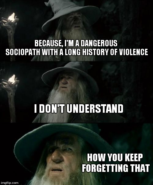 but Caaaaaaarl... | BECAUSE, I'M A DANGEROUS SOCIOPATH WITH A LONG HISTORY OF VIOLENCE; I DON'T UNDERSTAND; HOW YOU KEEP FORGETTING THAT | image tagged in memes,confused gandalf | made w/ Imgflip meme maker