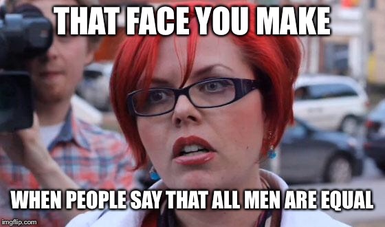 Angry Feminist | THAT FACE YOU MAKE; WHEN PEOPLE SAY THAT ALL MEN ARE EQUAL | image tagged in angry feminist | made w/ Imgflip meme maker