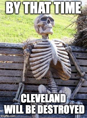 Waiting Skeleton Meme | BY THAT TIME CLEVELAND WILL BE DESTROYED | image tagged in memes,waiting skeleton | made w/ Imgflip meme maker