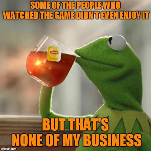 But That's None Of My Business Meme | SOME OF THE PEOPLE WHO WATCHED THE GAME DIDN'T EVEN ENJOY IT BUT THAT'S NONE OF MY BUSINESS | image tagged in memes,but thats none of my business,kermit the frog | made w/ Imgflip meme maker