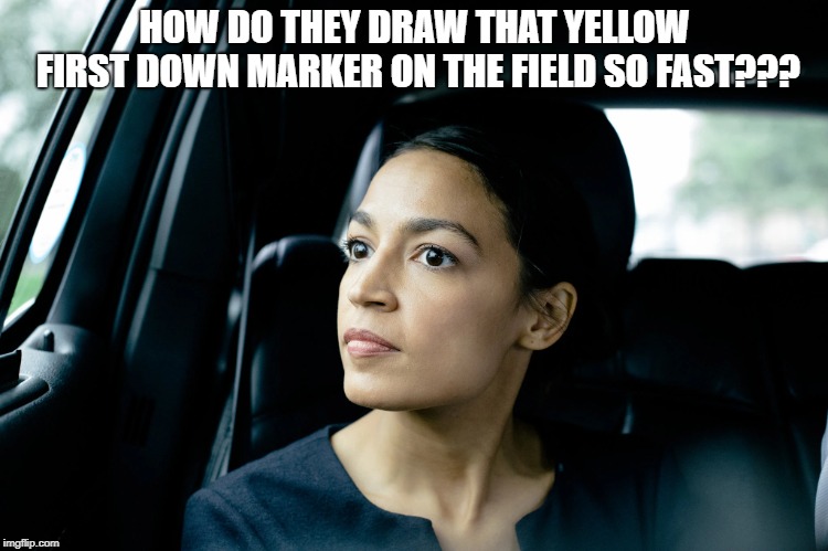 Alexandria Ocasio-Cortez | HOW DO THEY DRAW THAT YELLOW FIRST DOWN MARKER ON THE FIELD SO FAST??? | image tagged in alexandria ocasio-cortez | made w/ Imgflip meme maker
