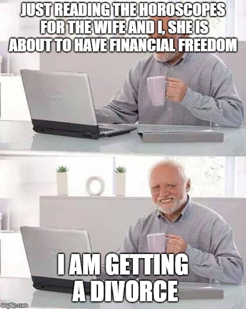 Hide the Pain Harold | JUST READING THE HOROSCOPES FOR THE WIFE AND I, SHE IS ABOUT TO HAVE FINANCIAL FREEDOM; I AM GETTING A DIVORCE | image tagged in memes,hide the pain harold | made w/ Imgflip meme maker