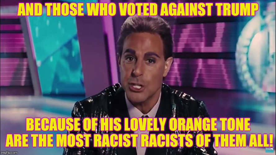AND THOSE WHO VOTED AGAINST TRUMP BECAUSE OF HIS LOVELY ORANGE TONE ARE THE MOST RACIST RACISTS OF THEM ALL! | image tagged in caesar flickerman stanley tucci | made w/ Imgflip meme maker