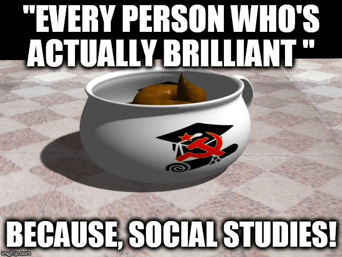 Academia Narcisim | "EVERY PERSON WHO'S ACTUALLY BRILLIANT "; BECAUSE, SOCIAL STUDIES! | image tagged in commie u,red teachers,liberal college girl,liberal fascism | made w/ Imgflip meme maker