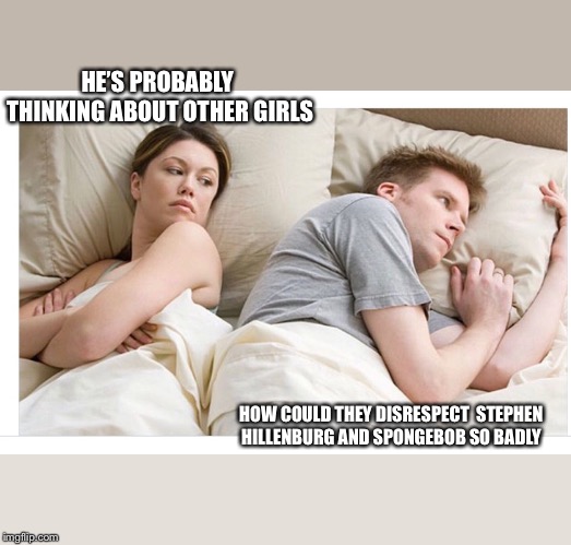 Thinking of other girls | HE’S PROBABLY THINKING ABOUT OTHER GIRLS; HOW COULD THEY DISRESPECT 
STEPHEN HILLENBURG AND SPONGEBOB SO BADLY | image tagged in thinking of other girls | made w/ Imgflip meme maker