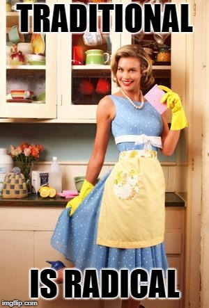 Happy House Wife | TRADITIONAL; IS RADICAL | image tagged in happy house wife | made w/ Imgflip meme maker