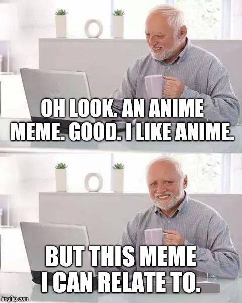 Hide the Pain Harold Meme | OH LOOK. AN ANIME MEME. GOOD. I LIKE ANIME. BUT THIS MEME I CAN RELATE TO. | image tagged in memes,hide the pain harold | made w/ Imgflip meme maker