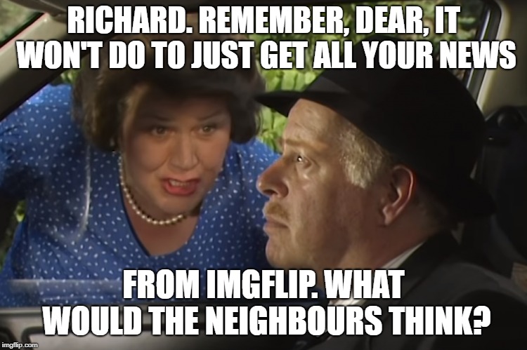 RICHARD. REMEMBER, DEAR, IT WON'T DO TO JUST GET ALL YOUR NEWS FROM IMGFLIP. WHAT WOULD THE NEIGHBOURS THINK? | made w/ Imgflip meme maker