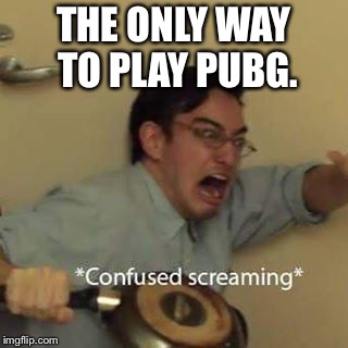 Confused Screaming | THE ONLY WAY TO PLAY PUBG. | image tagged in confused screaming | made w/ Imgflip meme maker