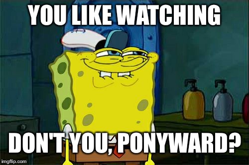 Don't You Squidward Meme | YOU LIKE WATCHING DON'T YOU, PONYWARD? | image tagged in memes,dont you squidward | made w/ Imgflip meme maker