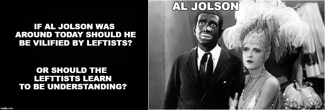 IF AL JOLSON WAS AROUND TODAY SHOULD HE BE VILIFIED BY LEFTISTS? AL JOLSON; OR SHOULD THE LEFTTISTS LEARN TO BE UNDERSTANDING? | image tagged in black background | made w/ Imgflip meme maker