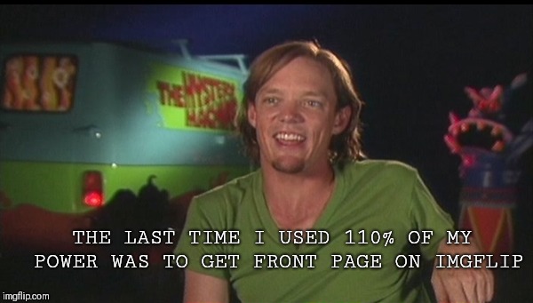 shaggy cast | THE LAST TIME I USED 110% OF MY POWER WAS TO GET FRONT PAGE ON IMGFLIP | image tagged in shaggy cast | made w/ Imgflip meme maker