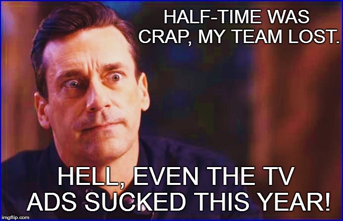 HALF-TIME WAS CRAP, MY TEAM LOST. HELL, EVEN THE TV ADS SUCKED THIS YEAR! | made w/ Imgflip meme maker
