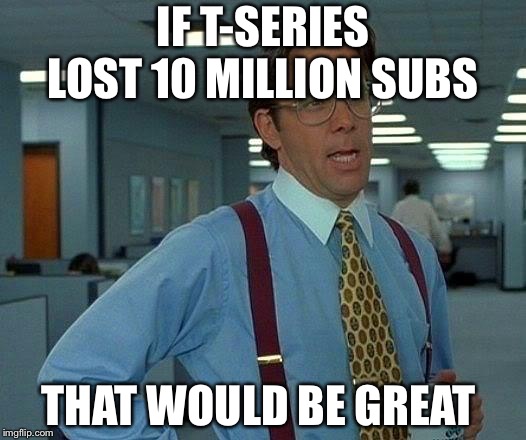 That Would Be Great | IF T-SERIES LOST 10 MILLION SUBS; THAT WOULD BE GREAT | image tagged in memes,that would be great | made w/ Imgflip meme maker