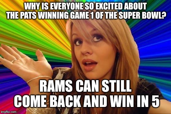 Rams in 5 | WHY IS EVERYONE SO EXCITED ABOUT THE PATS WINNING GAME 1 OF THE SUPER BOWL? RAMS CAN STILL COME BACK AND WIN IN 5 | image tagged in memes,dumb blonde,funny,superbowl,nfl | made w/ Imgflip meme maker
