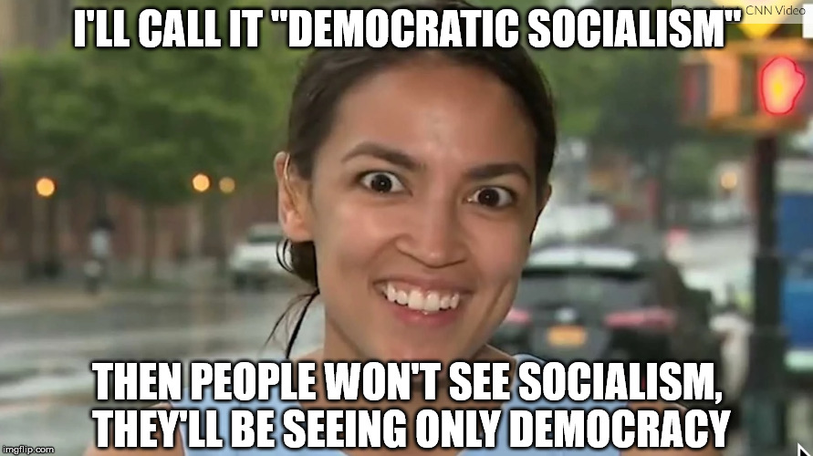 Alexandria Ocasio-Cortez | I'LL CALL IT "DEMOCRATIC SOCIALISM" THEN PEOPLE WON'T SEE SOCIALISM, THEY'LL BE SEEING ONLY DEMOCRACY | image tagged in alexandria ocasio-cortez | made w/ Imgflip meme maker
