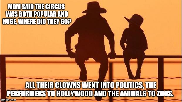 What happened to the circus? | MOM SAID THE CIRCUS WAS BOTH POPULAR AND HUGE, WHERE DID THEY GO? ALL THEIR CLOWNS WENT INTO POLITICS, THE PERFORMERS TO HOLLYWOOD AND THE ANIMALS TO ZOOS. | image tagged in cowboy father and son,cowboy wisdom,circus,congress sucks | made w/ Imgflip meme maker
