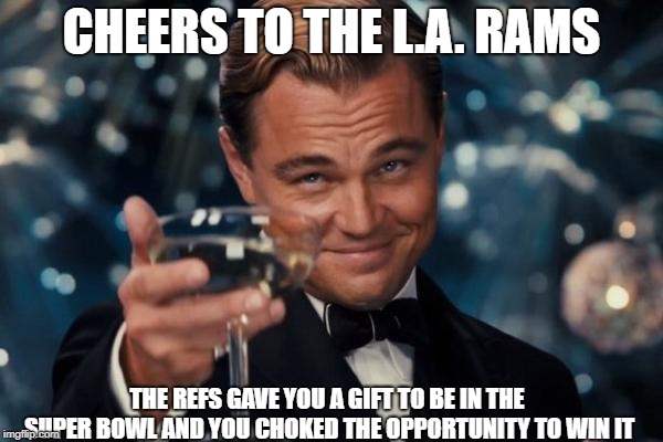Leonardo Dicaprio Cheers | CHEERS TO THE L.A. RAMS; THE REFS GAVE YOU A GIFT TO BE IN THE SUPER BOWL AND YOU CHOKED THE OPPORTUNITY TO WIN IT | image tagged in memes,leonardo dicaprio cheers | made w/ Imgflip meme maker