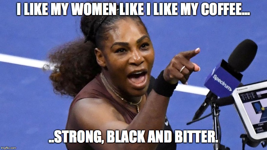 Serena Williams | I LIKE MY WOMEN LIKE I LIKE MY COFFEE... ..STRONG, BLACK AND BITTER. | image tagged in serena williams | made w/ Imgflip meme maker