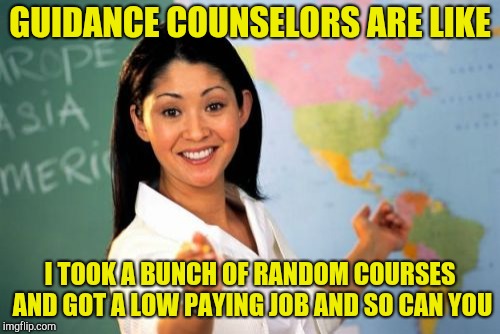 Unhelpful High School Teacher Meme | GUIDANCE COUNSELORS ARE LIKE; I TOOK A BUNCH OF RANDOM COURSES AND GOT A LOW PAYING JOB AND SO CAN YOU | image tagged in memes,unhelpful high school teacher | made w/ Imgflip meme maker