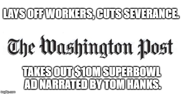 Washington Post Super Bowl Ad. | LAYS OFF WORKERS, CUTS SEVERANCE. TAKES OUT $10M SUPERBOWL AD NARRATED BY TOM HANKS. | image tagged in super bowl,fake news,washington post | made w/ Imgflip meme maker
