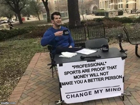 Change My Mind Meme | "PROFESSIONAL" SPORTS ARE PROOF THAT MONEY WILL NOT MAKE YOU A BETTER PERSON | image tagged in change my mind | made w/ Imgflip meme maker