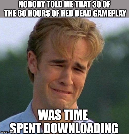 1990s First World Problems Meme | NOBODY TOLD ME THAT 30 OF THE 60 HOURS OF RED DEAD GAMEPLAY WAS TIME SPENT DOWNLOADING | image tagged in memes,1990s first world problems | made w/ Imgflip meme maker