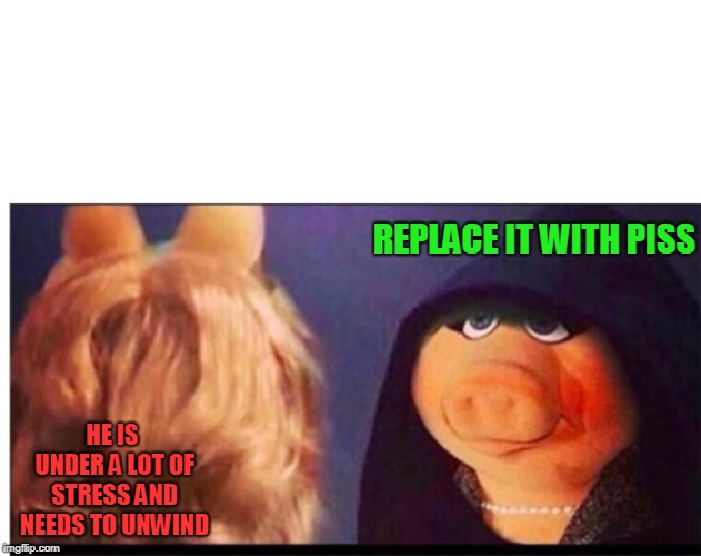 Dark Miss Piggy | REPLACE IT WITH PISS HE IS UNDER A LOT OF STRESS AND NEEDS TO UNWIND | image tagged in dark miss piggy | made w/ Imgflip meme maker