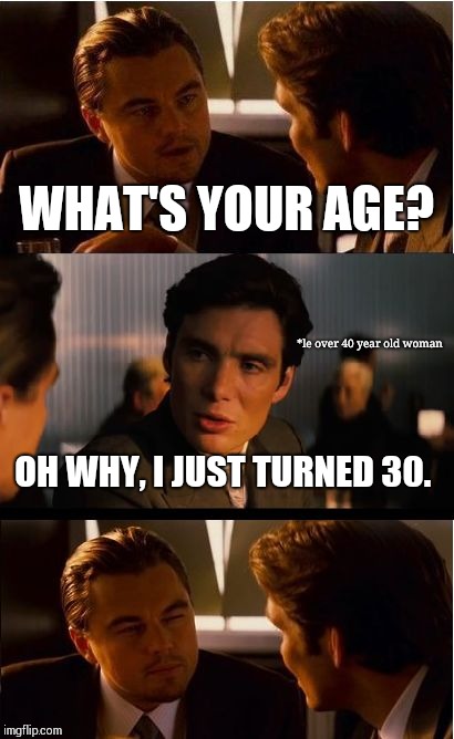 Inception Meme | WHAT'S YOUR AGE? *le over 40 year old woman; OH WHY, I JUST TURNED 30. | image tagged in memes,inception | made w/ Imgflip meme maker
