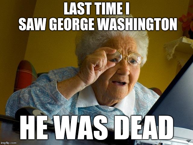 Grandma Finds The Internet | LAST TIME I SAW GEORGE WASHINGTON; HE WAS DEAD | image tagged in memes,grandma finds the internet | made w/ Imgflip meme maker