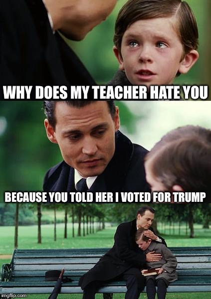Finding Neverland Meme | WHY DOES MY TEACHER HATE YOU BECAUSE YOU TOLD HER I VOTED FOR TRUMP | image tagged in memes,finding neverland | made w/ Imgflip meme maker