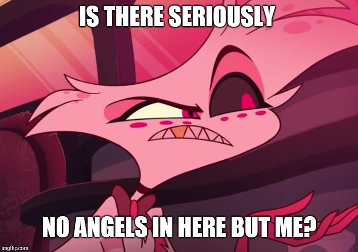 is there seriously no | IS THERE SERIOUSLY NO ANGELS IN HERE BUT ME? | image tagged in is there seriously no | made w/ Imgflip meme maker