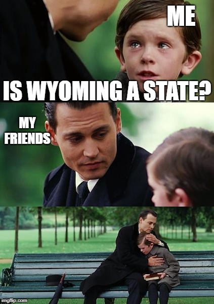 Finding Neverland | ME; IS WYOMING A STATE? MY FRIENDS | image tagged in memes,finding neverland | made w/ Imgflip meme maker