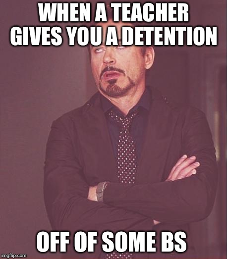 Face You Make Robert Downey Jr Meme | WHEN A TEACHER GIVES YOU A DETENTION; OFF OF SOME BS | image tagged in memes,face you make robert downey jr | made w/ Imgflip meme maker