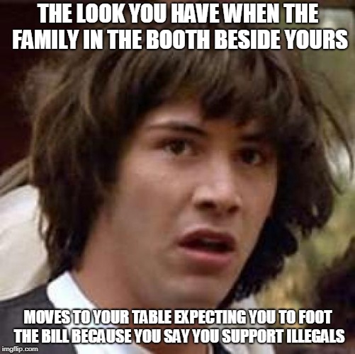 Conspiracy Keanu Meme | THE LOOK YOU HAVE WHEN THE FAMILY IN THE BOOTH BESIDE YOURS; MOVES TO YOUR TABLE EXPECTING YOU TO FOOT THE BILL BECAUSE YOU SAY YOU SUPPORT ILLEGALS | image tagged in memes,conspiracy keanu | made w/ Imgflip meme maker