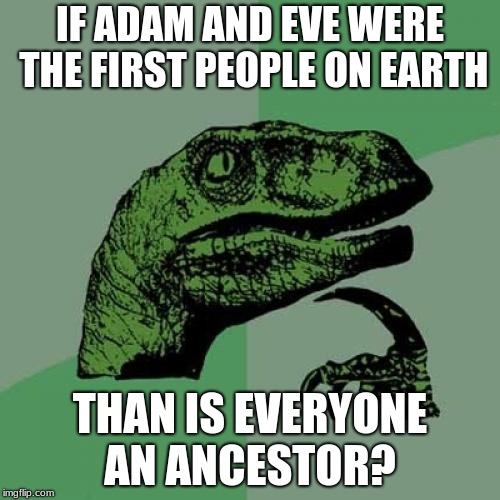 Philosoraptor | IF ADAM AND EVE WERE THE FIRST PEOPLE ON EARTH; THAN IS EVERYONE AN ANCESTOR? | image tagged in memes,philosoraptor | made w/ Imgflip meme maker