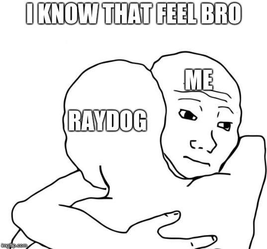 I Know That Feel Bro Meme | I KNOW THAT FEEL BRO; ME; RAYDOG | image tagged in memes,i know that feel bro | made w/ Imgflip meme maker