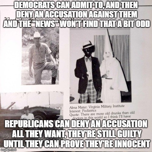 Double Standard Ye name be the "news" | DEMOCRATS CAN ADMIT TO, AND THEN DENY AN ACCUSATION AGAINST THEM AND THE "NEWS" WON'T FIND THAT A BIT ODD; REPUBLICANS CAN DENY AN ACCUSATION ALL THEY WANT, THEY'RE STILL GUILTY UNTIL THEY CAN PROVE THEY'RE INNOCENT | image tagged in fake news,racism | made w/ Imgflip meme maker