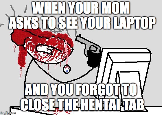 SUICIDE | WHEN YOUR MOM ASKS TO SEE YOUR LAPTOP; AND YOU FORGOT TO CLOSE THE HENTAI TAB | image tagged in suicide | made w/ Imgflip meme maker