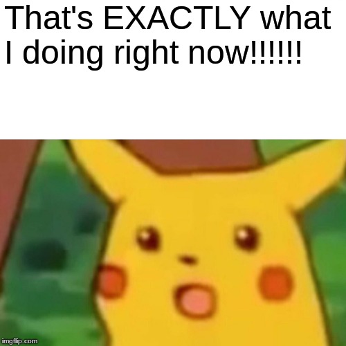 Surprised Pikachu Meme | That's EXACTLY what I doing right now!!!!!! | image tagged in memes,surprised pikachu | made w/ Imgflip meme maker
