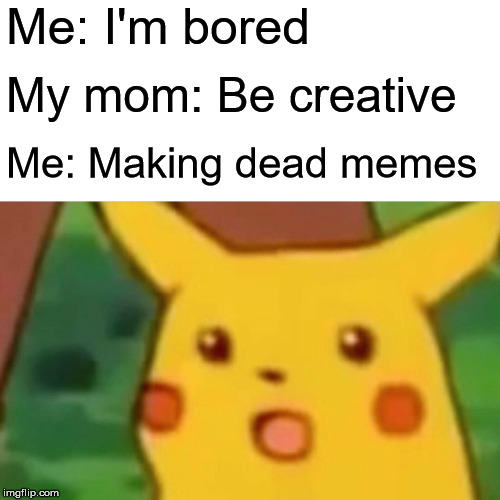 Surprised Pikachu | Me: I'm bored; My mom: Be creative; Me: Making dead memes | image tagged in memes,surprised pikachu | made w/ Imgflip meme maker