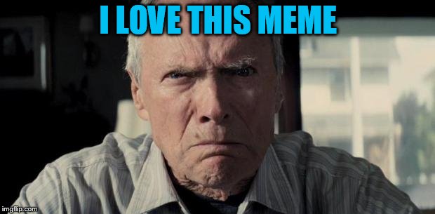 Mad Clint Eastwood | I LOVE THIS MEME | image tagged in mad clint eastwood | made w/ Imgflip meme maker
