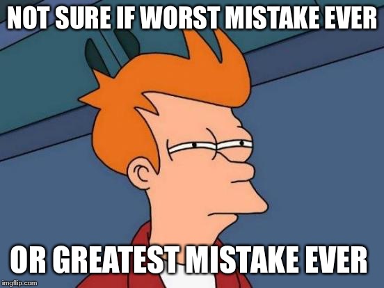 Futurama Fry | NOT SURE IF WORST MISTAKE EVER; OR GREATEST MISTAKE EVER | image tagged in memes,futurama fry | made w/ Imgflip meme maker