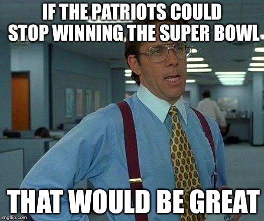 That Would Be Great | IF THE PATRIOTS COULD STOP WINNING THE SUPER BOWL; THAT WOULD BE GREAT | image tagged in memes,that would be great | made w/ Imgflip meme maker